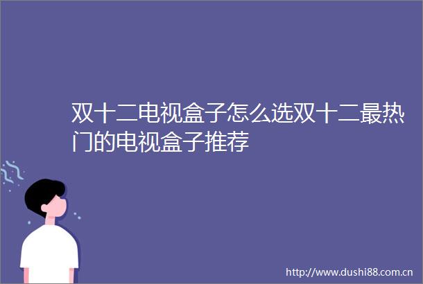 双十二电视盒子怎么选双十二最热门的电视盒子推荐
