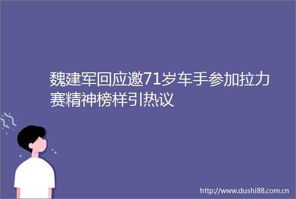 魏建军回应邀71岁车手参加拉力赛精神榜样引热议
