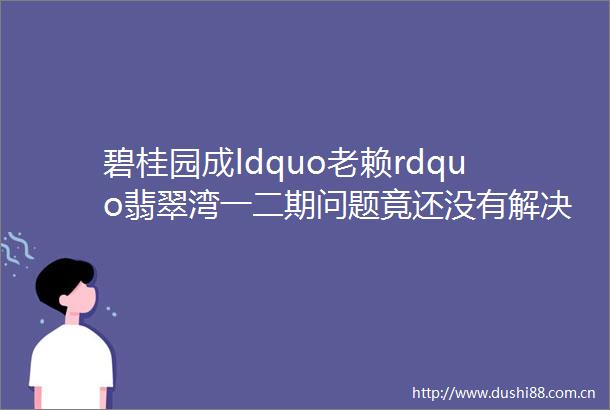碧桂园成ldquordquo翡翠湾一二期问题竟还没有解决