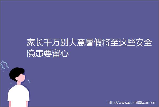 家长千万别大意暑假将至这些安全隐患要留心