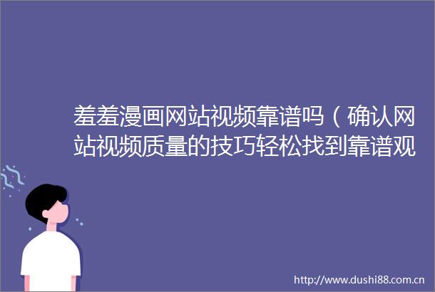 羞羞漫画网站视频靠谱吗（确认网站视频质量的技巧轻松找到靠谱观看途径）