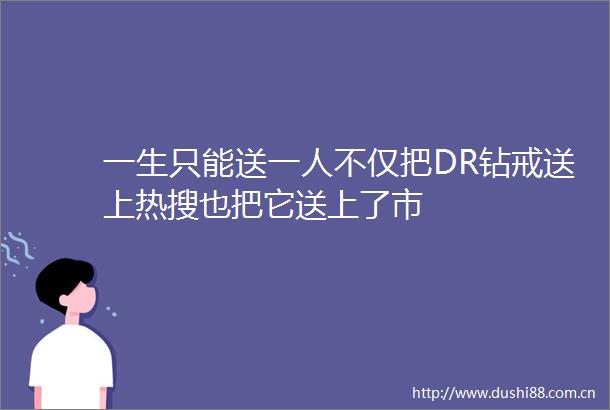 一生只能送一人不仅把DR钻戒送上热搜也把它送上了市