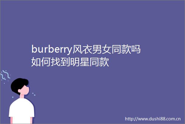 burberry风衣男女同款吗如何找到明星同款