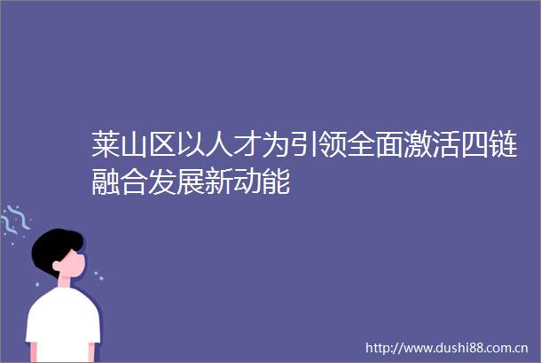 莱山区以人才为引领全面激活四链融合发展新动能