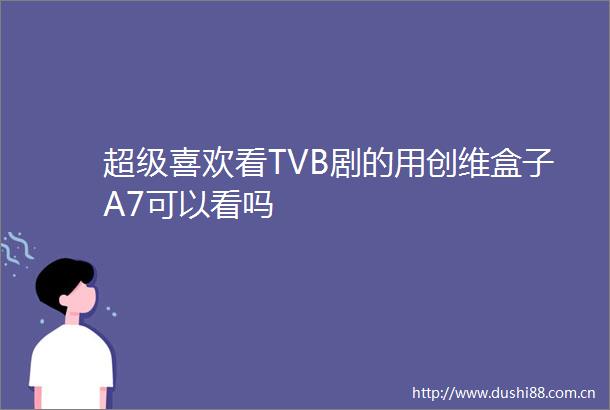 超级喜欢看TVB剧的用创维盒子A7可以看吗