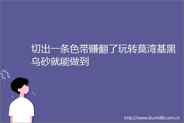 切出一条色带赚翻了玩转莫湾基黑乌砂就能做到