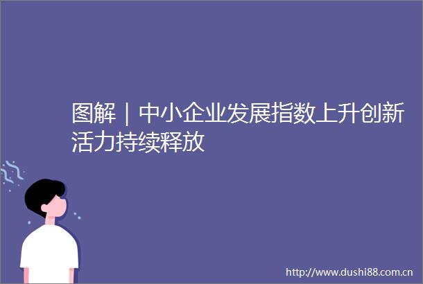 图解｜中小企业发展指数上升创新活力持续释放