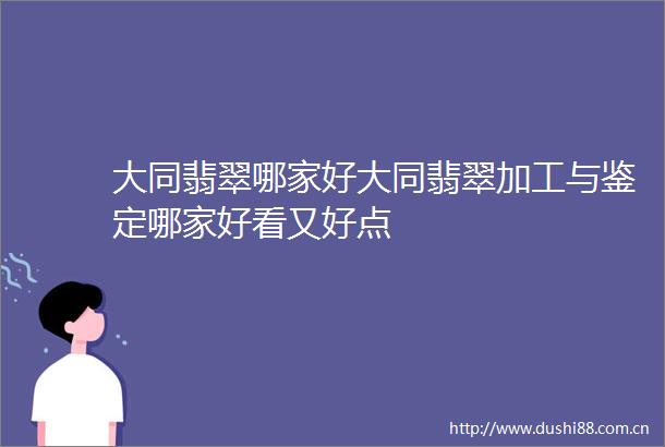 大同翡翠哪家好大同翡翠加工与鉴定哪家好看又好点