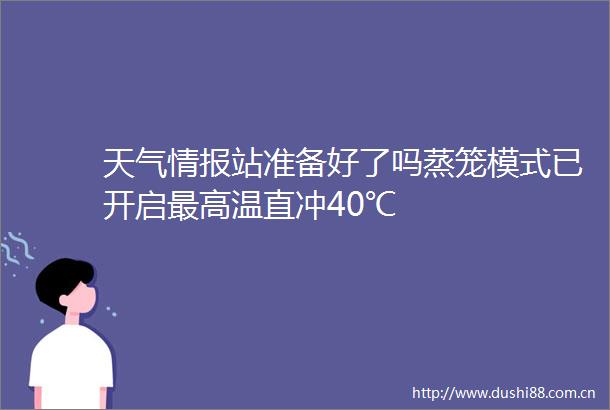 天气情报站准备好了吗蒸笼模式已开启最高温直冲40℃