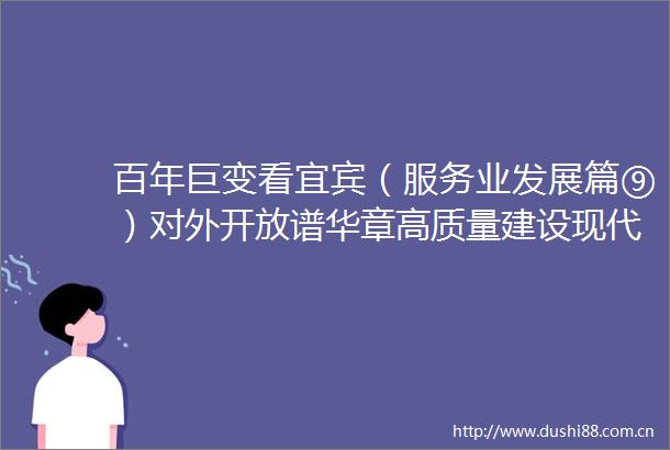 百年巨变看宜宾（服务业发展篇⑨）对外开放谱华章高质量建设现代服务业强市