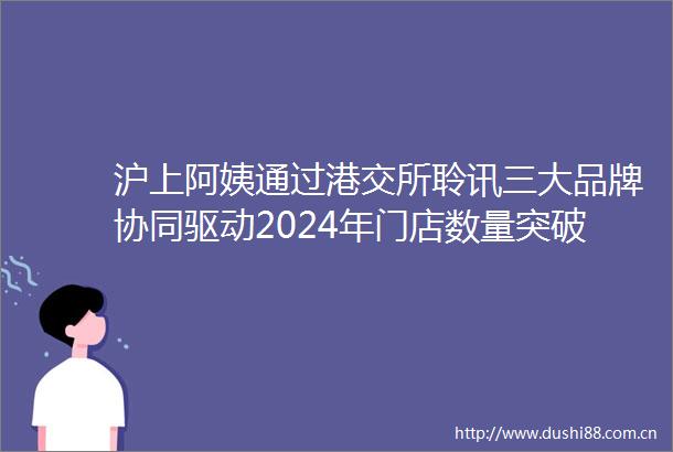 沪上阿姨通过港交所聆讯三大品牌协同驱动2024年门店数量突破9100家