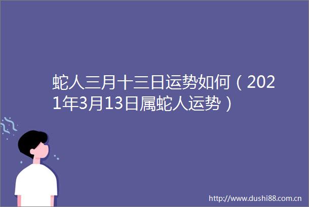 蛇人三月十三日运势如何（2021年3月13日属蛇人运势）