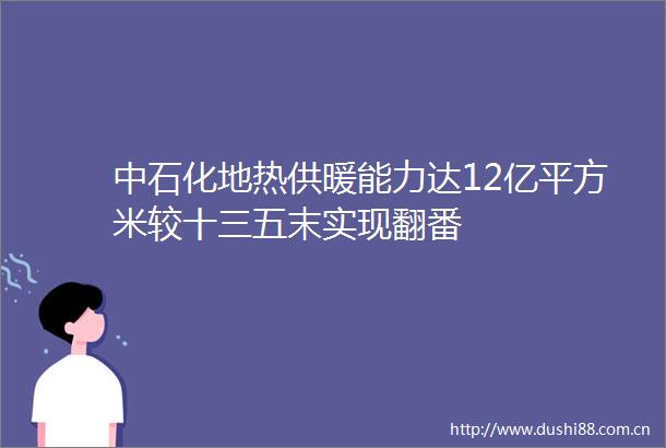 中石化地热供暖能力达12亿平方米较十三五末实现翻番