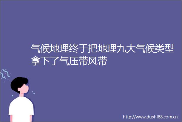 气候地理终于把地理九大气候类型拿下了气压带风带