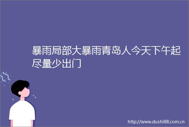 暴雨局部大暴雨青岛人今天下午起尽量少出门