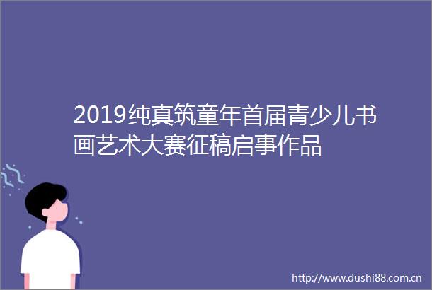 2019纯真筑童年首届青少儿书画艺术大赛征稿启事作品