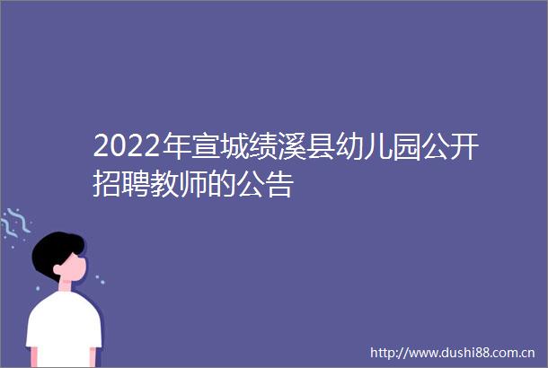 2022年宣城绩溪县幼儿园公开招聘教师的公告
