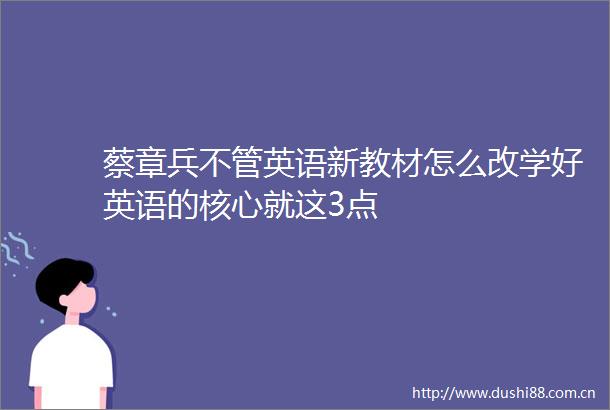 蔡章兵不管英语新教材怎么改学好英语的核心就这3点