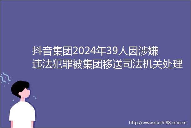 抖音集团2024年39人因被集团移送司法机关处理