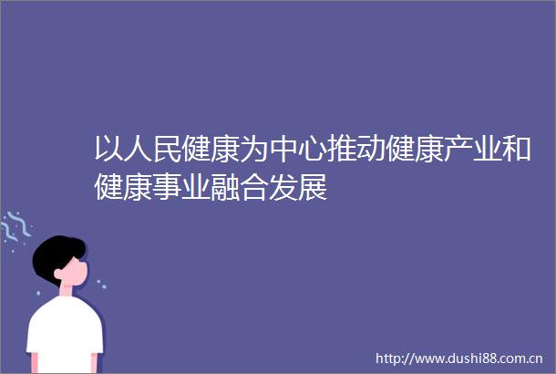 以健康为中心推动健康产业和健康事业融合发展