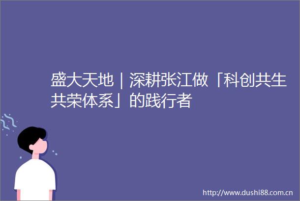 盛大天地｜深耕张江做「科创共生共荣体系」的践行者