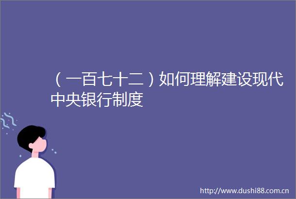 （一百七十二）如何理解建设现代中央银行制度