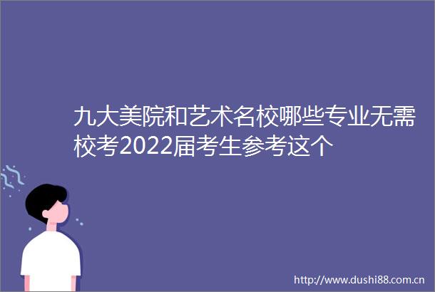 九大美院和艺术名校哪些专业无需校考2022届考生参考这个
