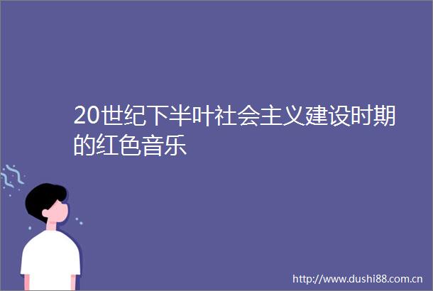 20世纪下半叶社会主义建设时期的红色音乐