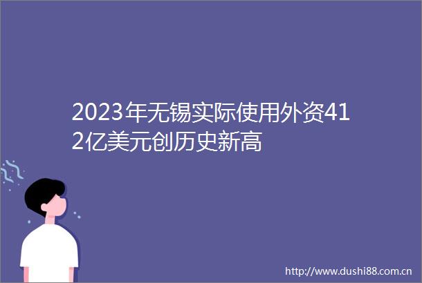 2023年无锡实际使用外资412亿美元创历史新高