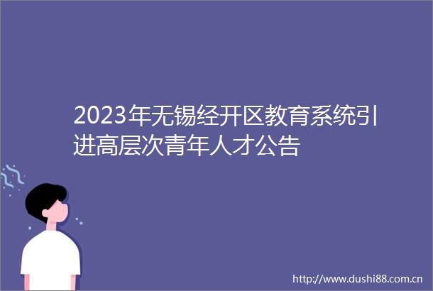 2023年无锡经开区教育系统引进高层次青年人才公告