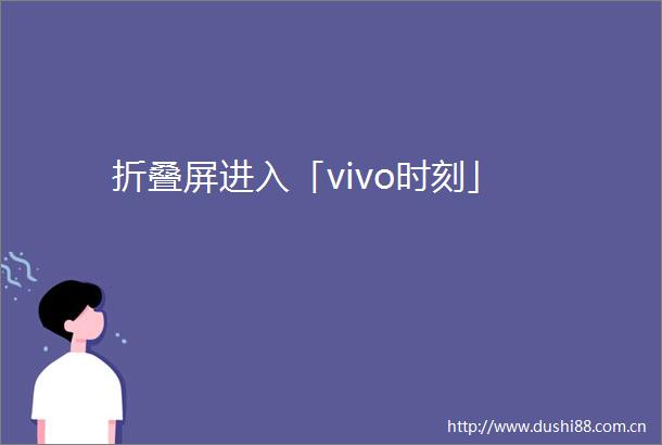 折叠屏进入「vivo时刻」