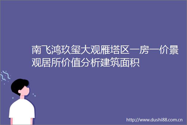 南飞鸿玖玺大观雁塔区一房一价景观居所价值分析建筑面积
