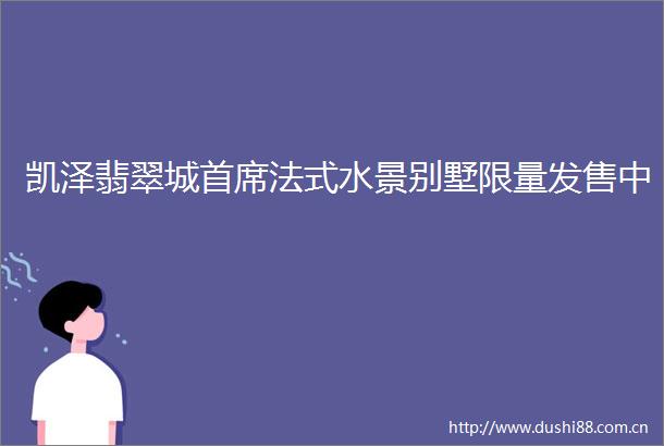 凯泽翡翠城首席法式水景别墅限量发售中