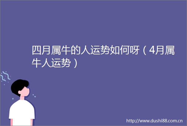 四月属牛的人运势如何呀（4月属牛人运势）
