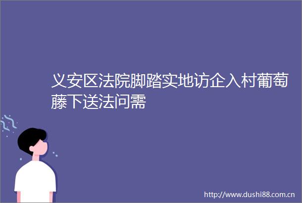 义安区脚踏实地访企入村葡萄藤下送法问需