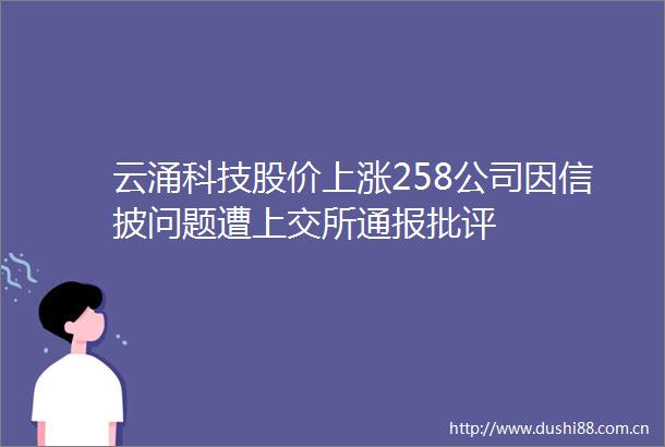 云涌科技股价上涨258公司因信披问题遭上交所通报批评