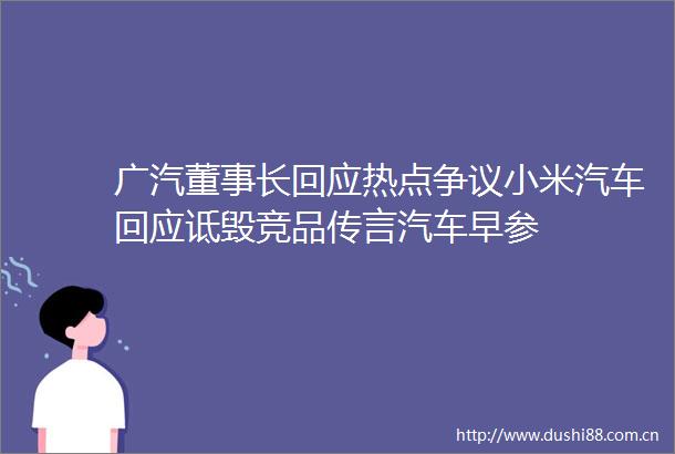 广汽董事长回应热点争议小米汽车回应诋毁竞品传言汽车早参