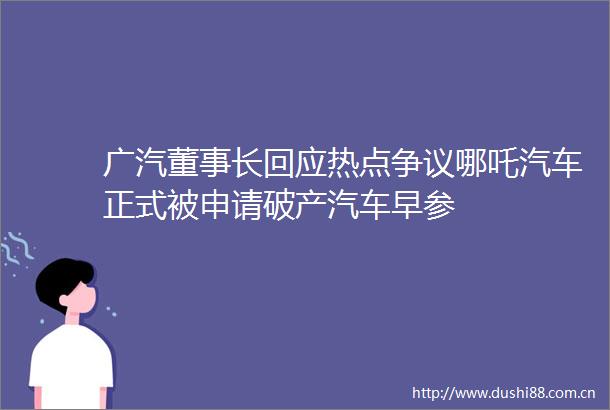 广汽董事长回应热点争议哪吒汽车正式被申请破产汽车早参