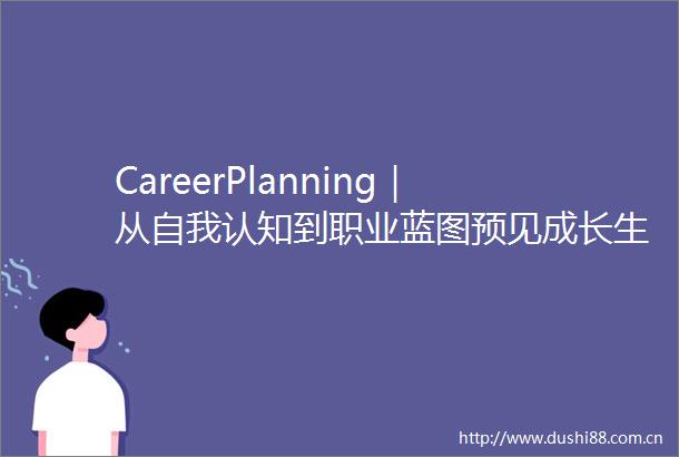 CareerPlanning｜从自我认知到职业蓝图预见成长生涯探索活动点亮学子未来航向