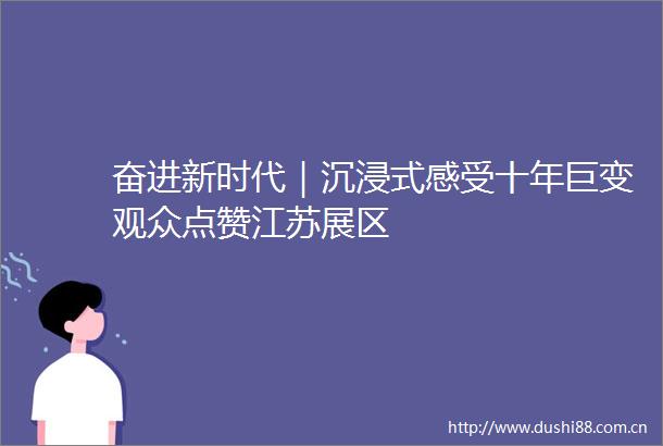 奋进新时代｜沉浸式感受十年巨变观众点赞江苏展区