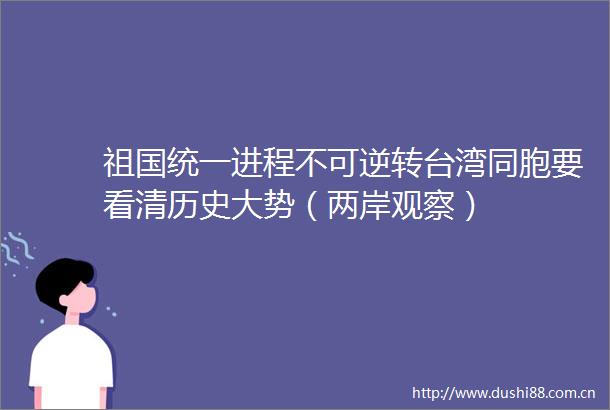 祖国统一进程不可逆转台湾同胞要看清历史大势（两岸观察）