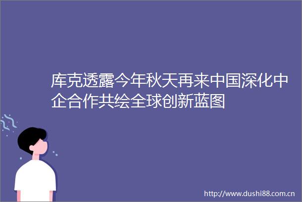 库克透露今年秋天再来深化中企合作共绘全球创新蓝图