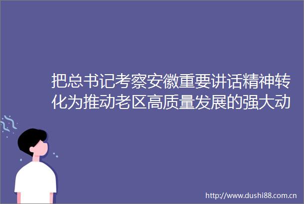 把总书记考察安徽重要讲话精神转化为推动老区高质量发展的强大动力访六安市委书记方正