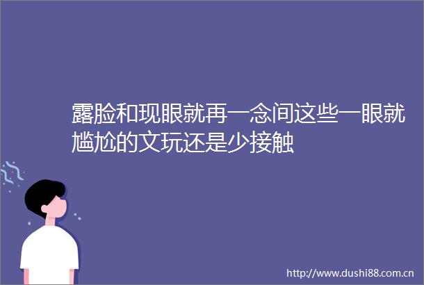 露脸和现眼就再一念间这些一眼就尴尬的文玩还是少接触