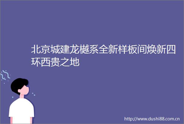 北京城建龙樾系全新样板间焕新四环西贵之地