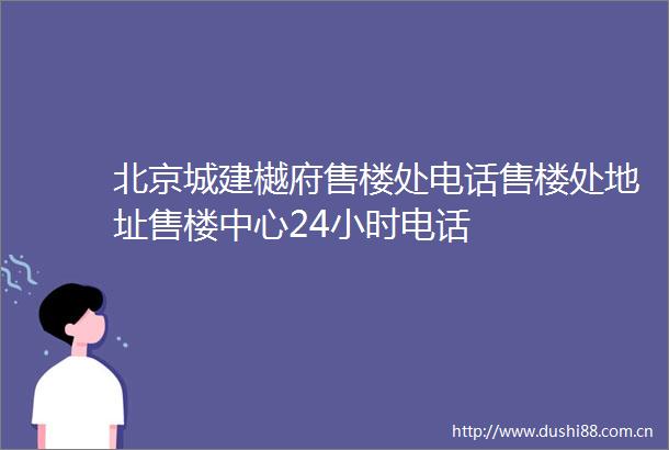 北京城建樾府售楼处电话售楼处地址售楼中心24小时电话