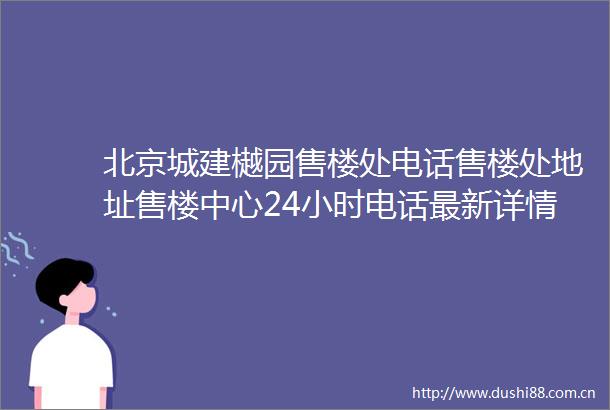 北京城建樾园售楼处电话售楼处地址售楼中心24小时电话最新详情
