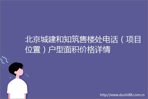 北京城建和知筑售楼处电话（项目位置）户型面积价格详情