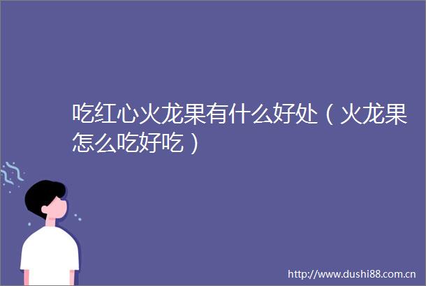 吃红心火龙果有什么好处（火龙果怎么吃好吃）