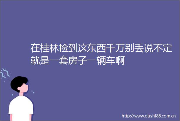在桂林捡到这东西千万别丢说不定就是一套房子一辆车啊